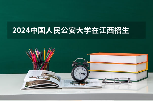 2024中国人民公安大学在江西招生计划