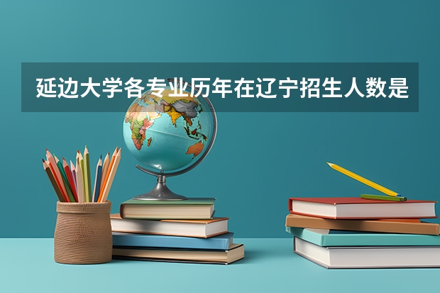 延边大学各专业历年在辽宁招生人数是多少
