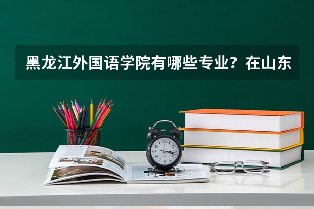 黑龙江外国语学院有哪些专业？在山东专业录取分数线是多少