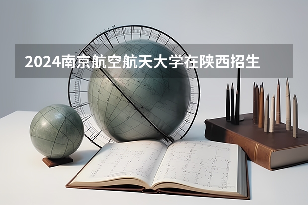2024南京航空航天大学在陕西招生计划