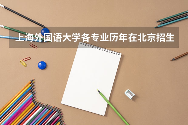 上海外国语大学各专业历年在北京招生人数是多少