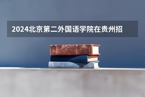 2024北京第二外国语学院在贵州招生计划