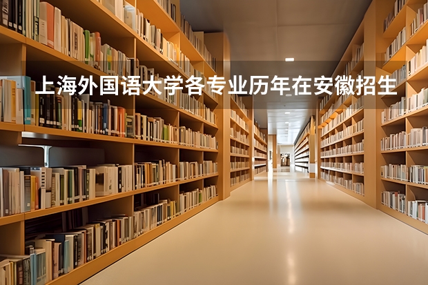 上海外国语大学各专业历年在安徽招生人数是多少