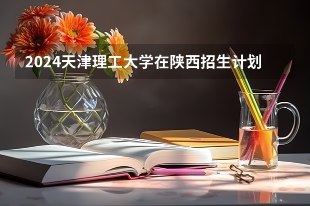 2024天津理工大学在陕西招生计划