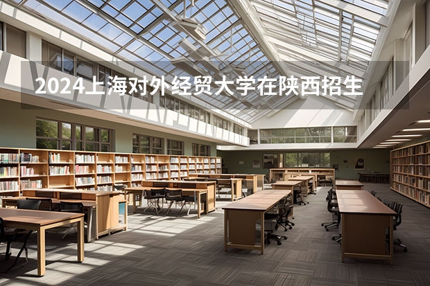 2024上海对外经贸大学在陕西招生计划