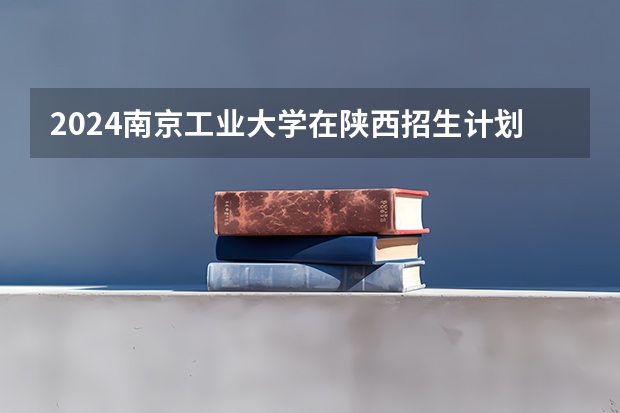 2024南京工业大学在陕西招生计划