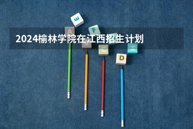 2024榆林学院在江西招生计划