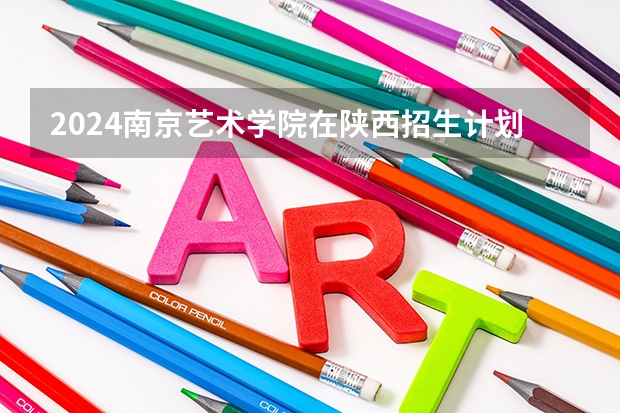 2024南京艺术学院在陕西招生计划