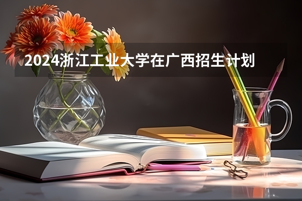 2024浙江工业大学在广西招生计划