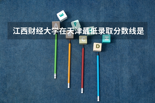 江西财经大学在天津最低录取分数线是多少