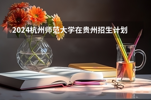 2024杭州师范大学在贵州招生计划