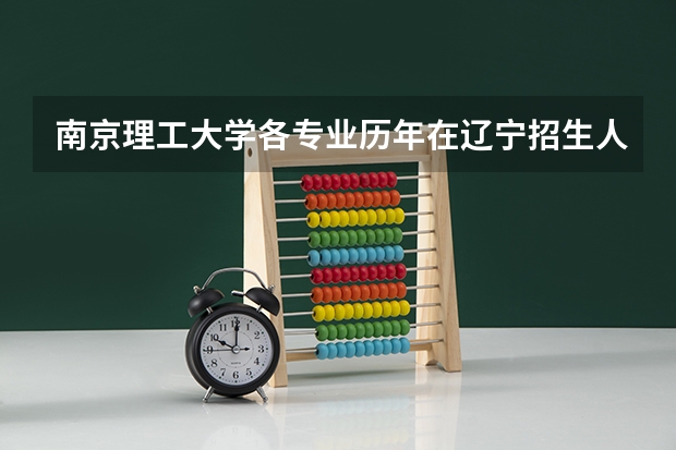 南京理工大学各专业历年在辽宁招生人数是多少