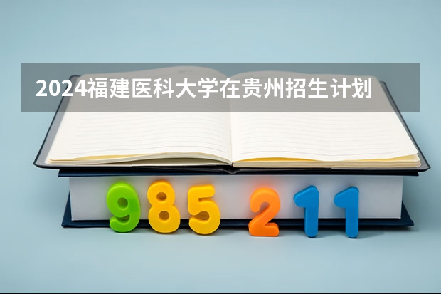 2024福建医科大学在贵州招生计划