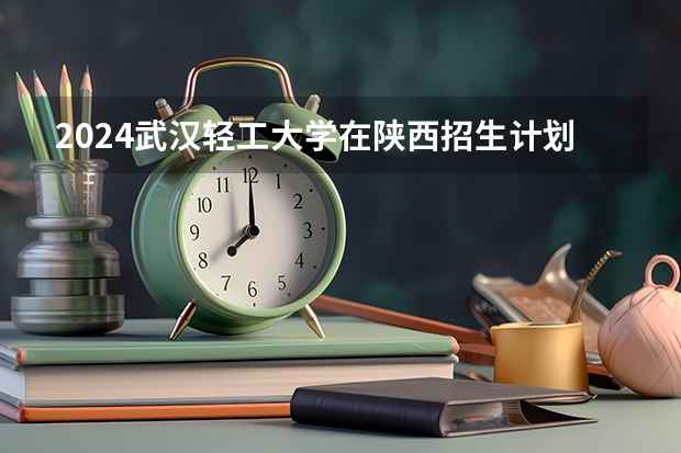 2024武汉轻工大学在陕西招生计划
