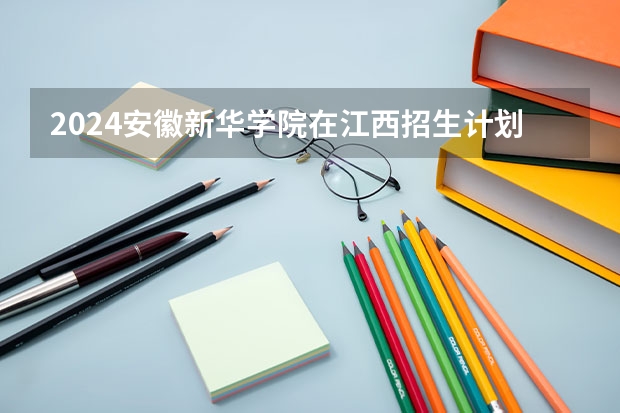 2024安徽新华学院在江西招生计划