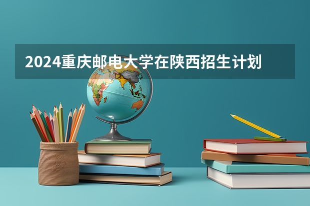 2024重庆邮电大学在陕西招生计划