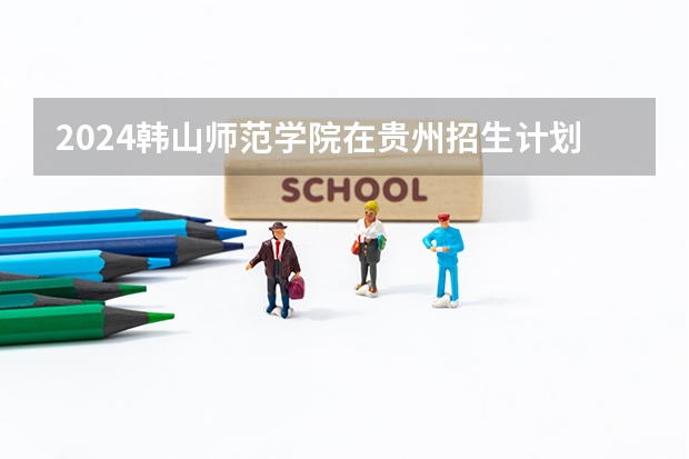 2024韩山师范学院在贵州招生计划