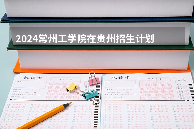 2024常州工学院在贵州招生计划
