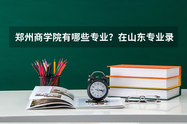 郑州商学院有哪些专业？在山东专业录取分数线是多少