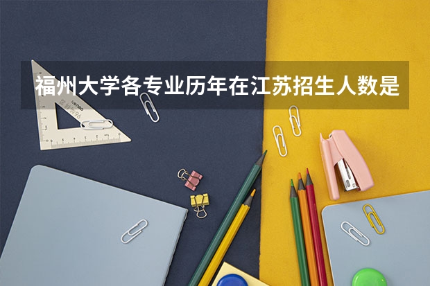 福州大学各专业历年在江苏招生人数是多少