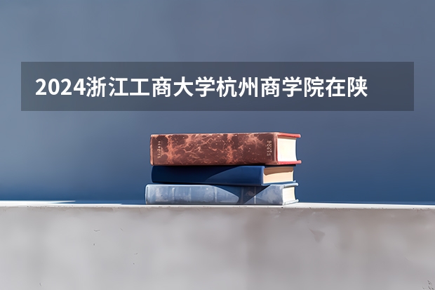 2024浙江工商大学杭州商学院在陕西招生计划