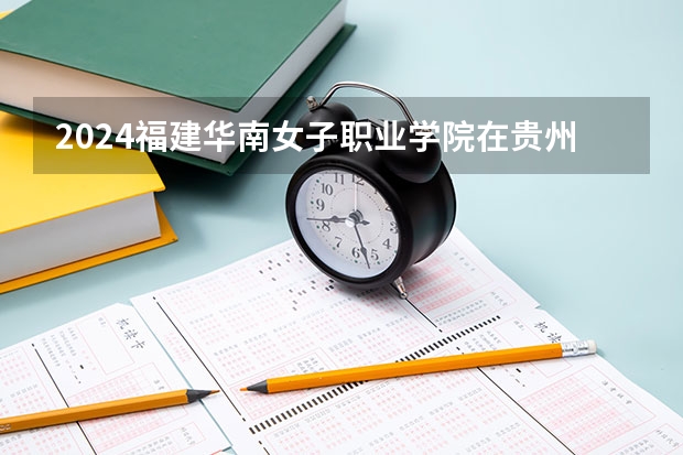 2024福建华南女子职业学院在贵州招生计划