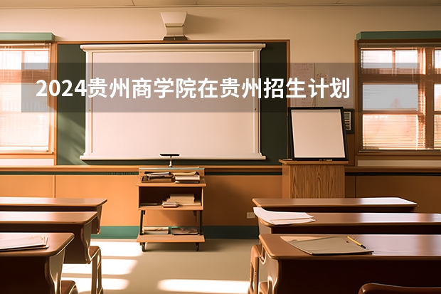 2024贵州商学院在贵州招生计划