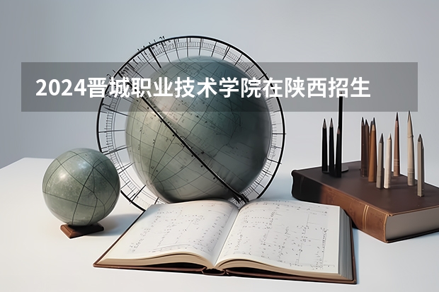 2024晋城职业技术学院在陕西招生计划