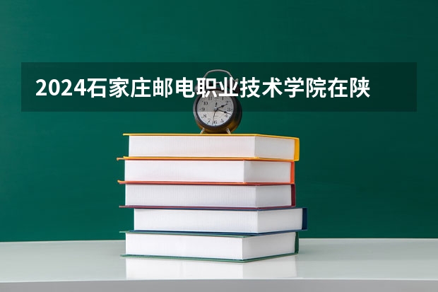 2024石家庄邮电职业技术学院在陕西招生计划
