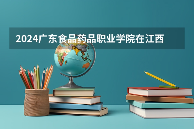 2024广东食品药品职业学院在江西招生计划