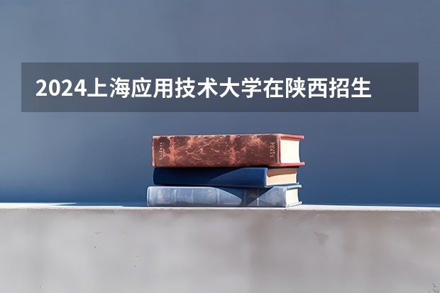 2024上海应用技术大学在陕西招生计划