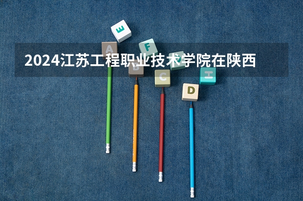 2024江苏工程职业技术学院在陕西招生计划