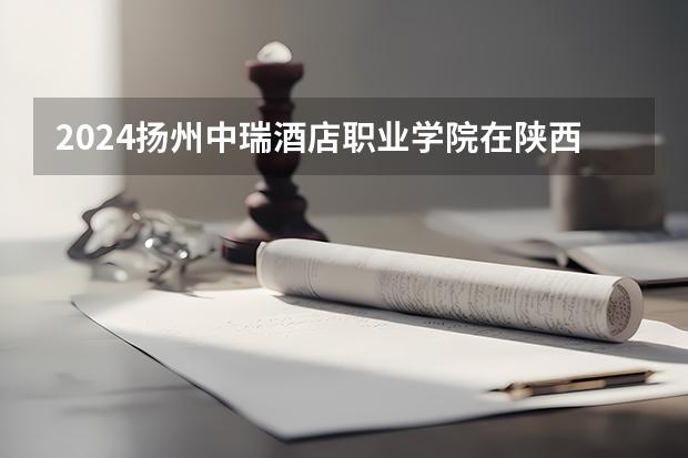 2024扬州中瑞酒店职业学院在陕西招生计划