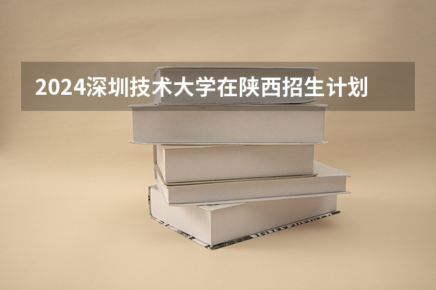 2024深圳技术大学在陕西招生计划