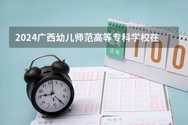 2024广西幼儿师范高等专科学校在贵州招生计划