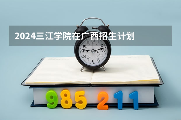 2024三江学院在广西招生计划