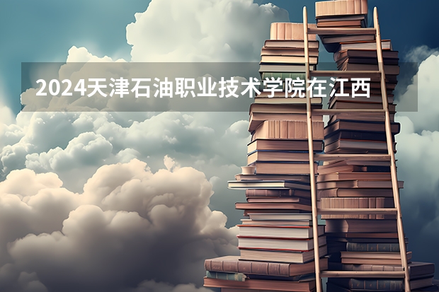 2024天津石油职业技术学院在江西招生计划