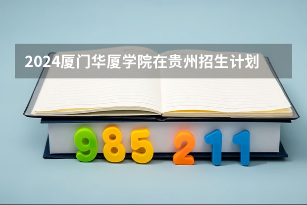 2024厦门华厦学院在贵州招生计划