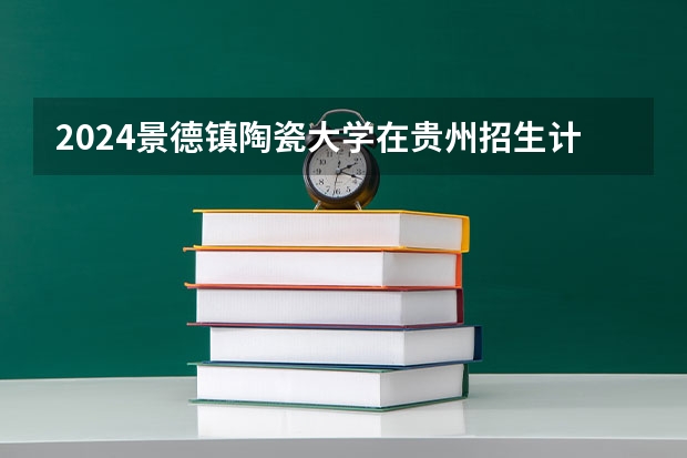 2024景德镇陶瓷大学在贵州招生计划
