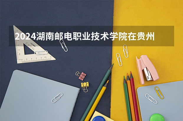 2024湖南邮电职业技术学院在贵州招生计划