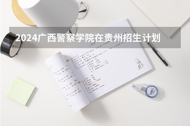 2024广西警察学院在贵州招生计划
