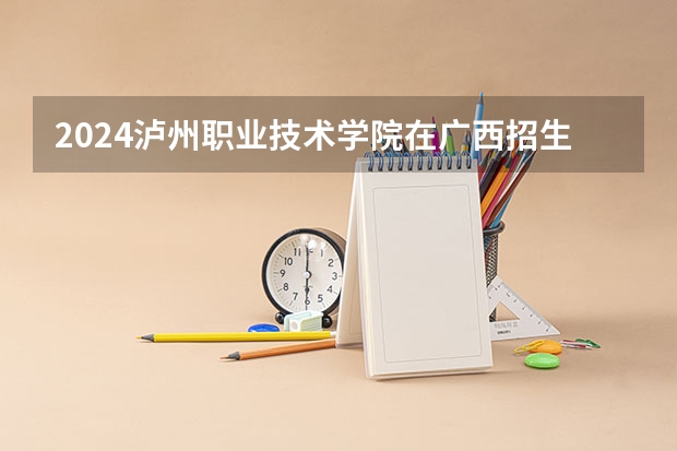 2024泸州职业技术学院在广西招生计划