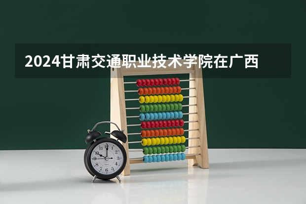 2024甘肃交通职业技术学院在广西招生计划