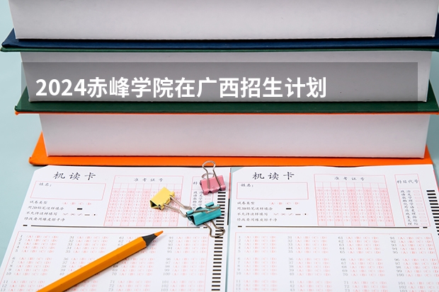 2024赤峰学院在广西招生计划