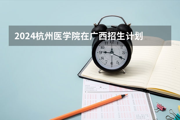 2024杭州医学院在广西招生计划