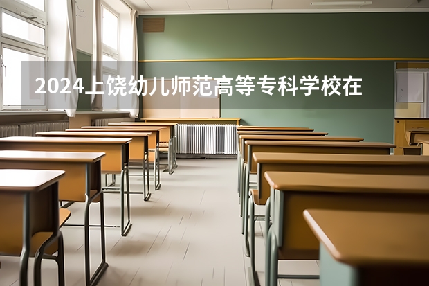 2024上饶幼儿师范高等专科学校在广西招生计划