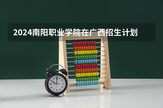 2024南阳职业学院在广西招生计划