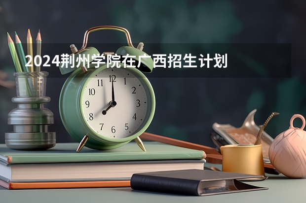 2024荆州学院在广西招生计划