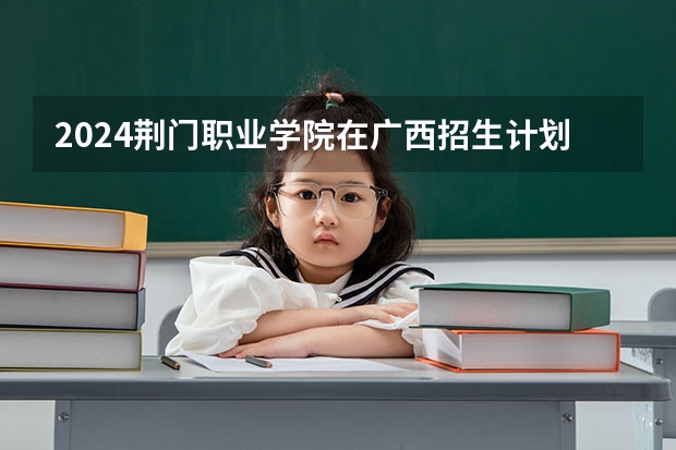 2024荆门职业学院在广西招生计划