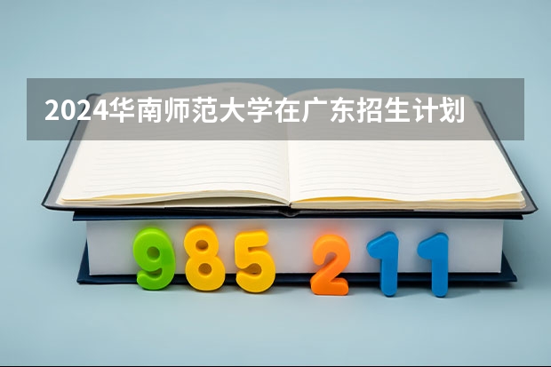 2024华南师范大学在广东招生计划